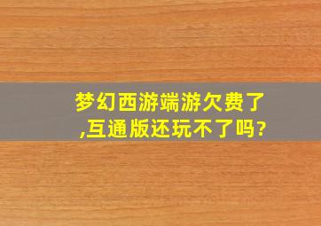 梦幻西游端游欠费了,互通版还玩不了吗?