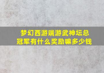 梦幻西游端游武神坛总冠军有什么奖励嘛多少钱