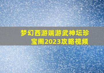 梦幻西游端游武神坛珍宝阁2023攻略视频