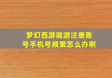 梦幻西游端游注册账号手机号频繁怎么办啊