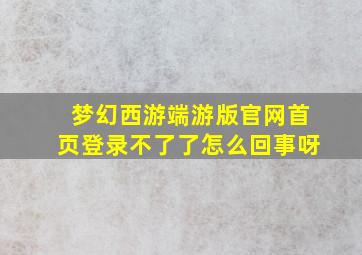 梦幻西游端游版官网首页登录不了了怎么回事呀