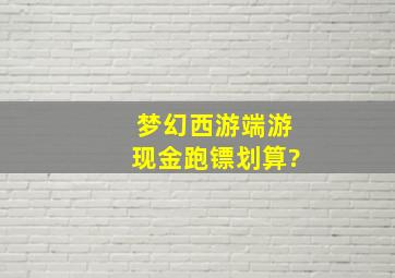 梦幻西游端游现金跑镖划算?