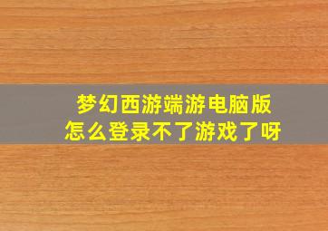 梦幻西游端游电脑版怎么登录不了游戏了呀