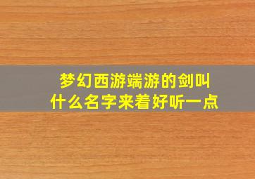 梦幻西游端游的剑叫什么名字来着好听一点