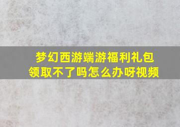 梦幻西游端游福利礼包领取不了吗怎么办呀视频