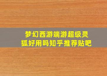 梦幻西游端游超级灵狐好用吗知乎推荐贴吧