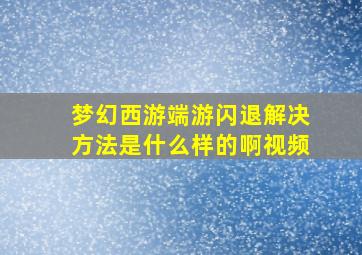 梦幻西游端游闪退解决方法是什么样的啊视频