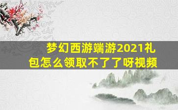 梦幻西游端游2021礼包怎么领取不了了呀视频