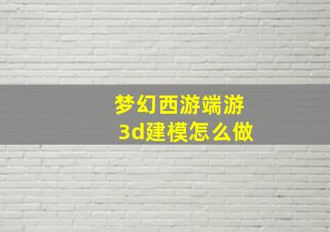 梦幻西游端游3d建模怎么做