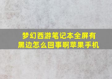 梦幻西游笔记本全屏有黑边怎么回事啊苹果手机