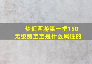 梦幻西游第一把150无级别宝宝是什么属性的