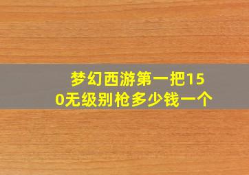 梦幻西游第一把150无级别枪多少钱一个