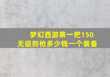 梦幻西游第一把150无级别枪多少钱一个装备