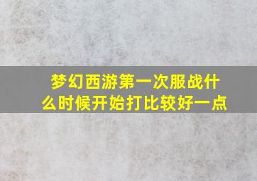 梦幻西游第一次服战什么时候开始打比较好一点