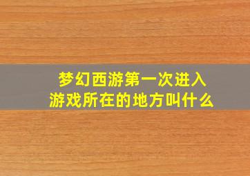 梦幻西游第一次进入游戏所在的地方叫什么