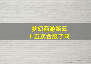 梦幻西游第五十五次合服了吗