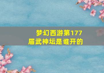 梦幻西游第177届武神坛是谁开的