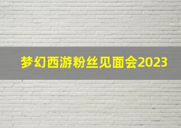 梦幻西游粉丝见面会2023