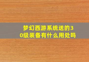 梦幻西游系统送的30级装备有什么用处吗