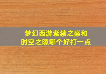 梦幻西游紫禁之巅和时空之隙哪个好打一点