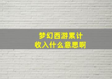 梦幻西游累计收入什么意思啊