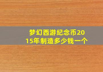 梦幻西游纪念币2015年制造多少钱一个