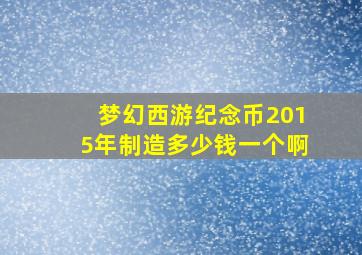 梦幻西游纪念币2015年制造多少钱一个啊