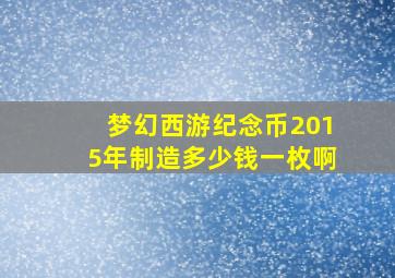 梦幻西游纪念币2015年制造多少钱一枚啊