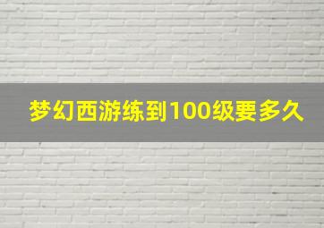 梦幻西游练到100级要多久