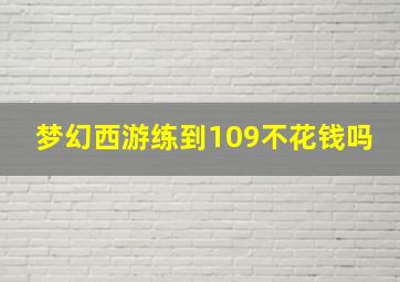 梦幻西游练到109不花钱吗