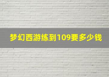 梦幻西游练到109要多少钱