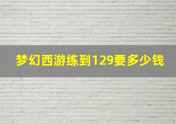 梦幻西游练到129要多少钱