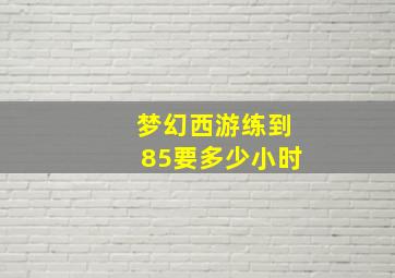 梦幻西游练到85要多少小时