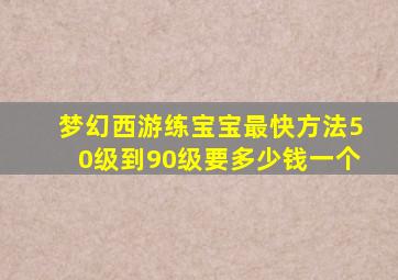 梦幻西游练宝宝最快方法50级到90级要多少钱一个