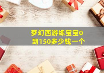 梦幻西游练宝宝0到150多少钱一个