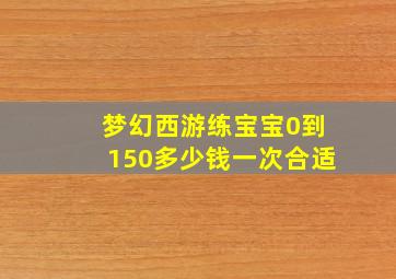 梦幻西游练宝宝0到150多少钱一次合适