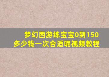 梦幻西游练宝宝0到150多少钱一次合适呢视频教程