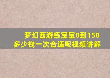 梦幻西游练宝宝0到150多少钱一次合适呢视频讲解