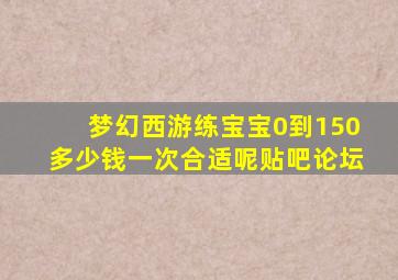 梦幻西游练宝宝0到150多少钱一次合适呢贴吧论坛