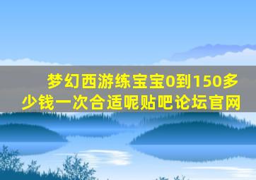 梦幻西游练宝宝0到150多少钱一次合适呢贴吧论坛官网