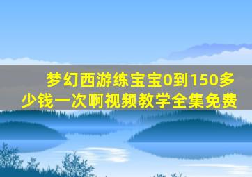 梦幻西游练宝宝0到150多少钱一次啊视频教学全集免费