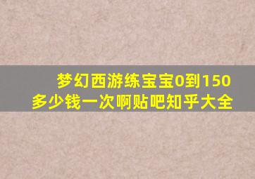 梦幻西游练宝宝0到150多少钱一次啊贴吧知乎大全