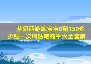 梦幻西游练宝宝0到150多少钱一次啊贴吧知乎大全最新