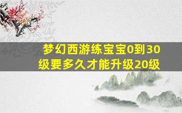 梦幻西游练宝宝0到30级要多久才能升级20级