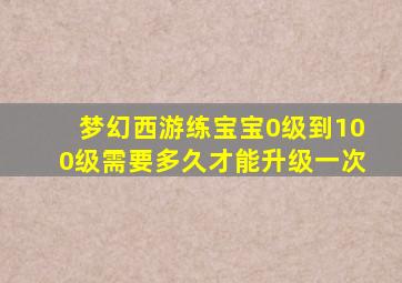 梦幻西游练宝宝0级到100级需要多久才能升级一次