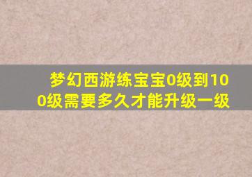 梦幻西游练宝宝0级到100级需要多久才能升级一级