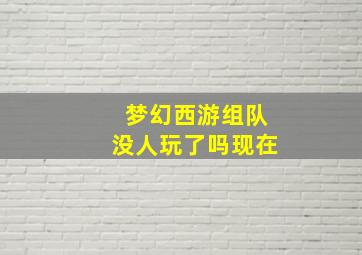 梦幻西游组队没人玩了吗现在