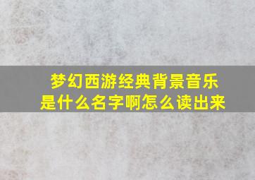 梦幻西游经典背景音乐是什么名字啊怎么读出来