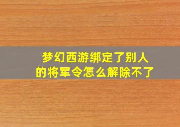 梦幻西游绑定了别人的将军令怎么解除不了