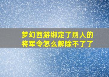 梦幻西游绑定了别人的将军令怎么解除不了了